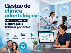 Gestão de clínica odontológica: como organizar a operação e fidelizar pacientes